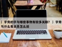 氵字旁的字与哪些事物有较多关联？ 氵字旁与什么有关系怎么说