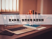 意义失落，怅然无措 失意怅惘