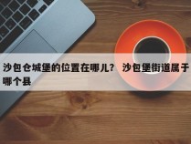 沙包仓城堡的位置在哪儿？ 沙包堡街道属于哪个县