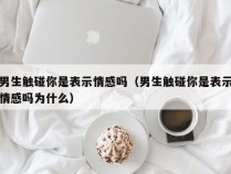 男生触碰你是表示情感吗（男生触碰你是表示情感吗为什么）