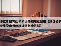 浙江省研究生学术进修班规章制度（浙江省研究生学术进修班规章制度最新）