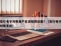 交行电子对账用户名该如何设置？（交行电子对账系统）