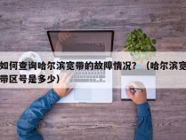 如何查询哈尔滨宽带的故障情况？（哈尔滨宽带区号是多少）