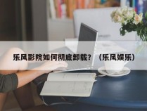 乐风影院如何彻底卸载？（乐风娱乐）