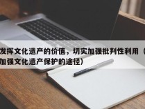 发挥文化遗产的价值，切实加强批判性利用（加强文化遗产保护的途径）