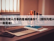 授权代理人行事的是谁的身份？（授权代理人一般是谁）