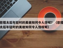 慈禧太后年轻时的美貌如何令人惊叹？（慈禧太后年轻时的美貌如何令人惊叹呢）