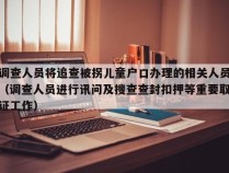 调查人员将追查被拐儿童户口办理的相关人员（调查人员进行讯问及搜查查封扣押等重要取证工作）