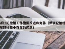 派驻纪检组工作亟需改进和完善（派驻纪检组履职过程中存在的问题）