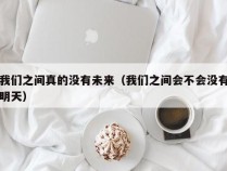 我们之间真的没有未来（我们之间会不会没有明天）