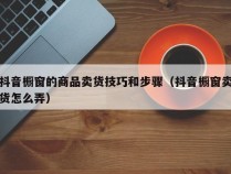 抖音橱窗的商品卖货技巧和步骤（抖音橱窗卖货怎么弄）