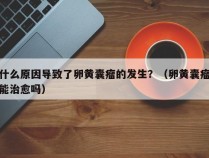 什么原因导致了卵黄囊瘤的发生？（卵黄囊瘤能治愈吗）