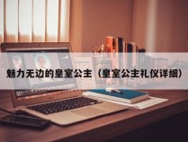 魅力无边的皇室公主（皇室公主礼仪详细）