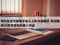 如何在反恐精英中加入人机对战模式 反恐精英16如何添加机器人对战