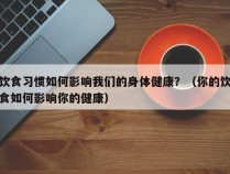 饮食习惯如何影响我们的身体健康？（你的饮食如何影响你的健康）