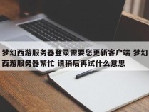 梦幻西游服务器登录需要您更新客户端 梦幻西游服务器繁忙 请稍后再试什么意思