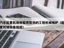 汽车起重机维修服务提供的工程机械维护（起重机械设备维修）