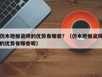 仿木地板瓷砖的优势有哪些？（仿木地板瓷砖的优势有哪些呢）