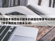 寻找快手情感段子剧本的渠道在哪里可以找到（快手情感段子剧本台词）