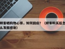 顾客晒购物心得，如何回应？（顾客购买后怎么发圈感谢）