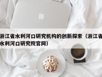 浙江省水利河口研究机构的创新探索（浙江省水利河口研究院官网）