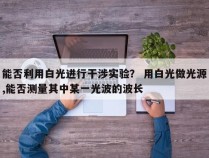 能否利用白光进行干涉实验？ 用白光做光源,能否测量其中某一光波的波长