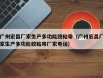 广州宏昌厂家生产多功能胶粘带（广州宏昌厂家生产多功能胶粘带厂家电话）