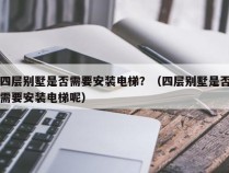 四层别墅是否需要安装电梯？（四层别墅是否需要安装电梯呢）