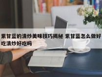 紫甘蓝的清炒美味技巧揭秘 紫甘蓝怎么做好吃清炒好吃吗