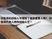 印象派的创始人中排除了哪些重要人物？ 印象派代表人物和创始人之一