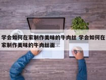 学会如何在家制作美味的牛肉丝 学会如何在家制作美味的牛肉丝面