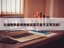 红细胞数量稍微偏低是否属于正常范围？