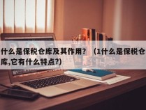 什么是保税仓库及其作用？（1什么是保税仓库,它有什么特点?）