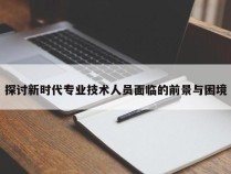 探讨新时代专业技术人员面临的前景与困境