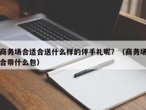 商务场合适合送什么样的伴手礼呢？（商务场合带什么包）