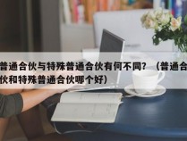 普通合伙与特殊普通合伙有何不同？（普通合伙和特殊普通合伙哪个好）