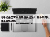 纯牛奶是否可以用于替代奶油？ 纯牛奶可以用来做奶油吗