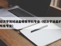 经济学领域涵盖哪些学科专业（经济学涵盖的所有专业）