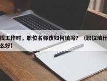 找工作时，职位名称该如何填写？（职位填什么好）