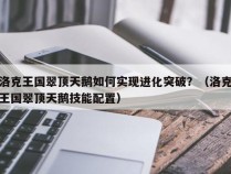 洛克王国翠顶天鹅如何实现进化突破？（洛克王国翠顶天鹅技能配置）