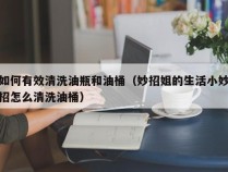 如何有效清洗油瓶和油桶（妙招姐的生活小妙招怎么清洗油桶）