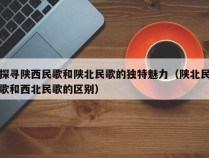 探寻陕西民歌和陕北民歌的独特魅力（陕北民歌和西北民歌的区别）