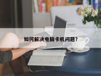 如何解决电脑卡机问题？