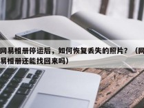 网易相册停运后，如何恢复丢失的照片？（网易相册还能找回来吗）