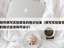 如何撰写实验报告的格式标准（撰写实验报告的格式应该如何设计）