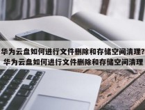 华为云盘如何进行文件删除和存储空间清理？ 华为云盘如何进行文件删除和存储空间清理