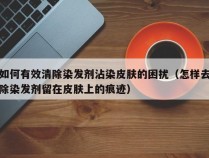 如何有效清除染发剂沾染皮肤的困扰（怎样去除染发剂留在皮肤上的痕迹）