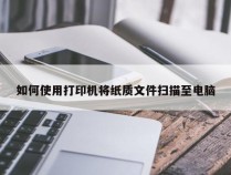 如何使用打印机将纸质文件扫描至电脑