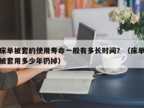 床单被套的使用寿命一般有多长时间？（床单被套用多少年扔掉）