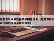 船舶发出六声短笛的原因是什么（船舶发出六声短笛的原因是什么意思）